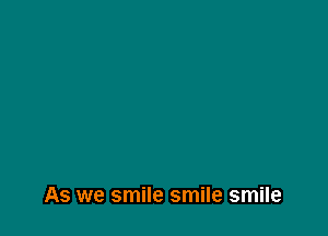 As we smile smile smile