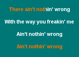 There ain't nothin' wrong
With the way you freakin' me

Ain't nothin' wrong

Ain't nothin' wrong