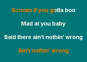 Scream if you gotta boo

Mad at you baby

Said there ain't nothin' wrong

Ain't nothin' wrong