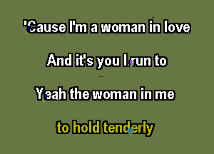 'Cause I'm a woman in love
And ifs you l.run to

Yeah the woman in me

to hold tenderly