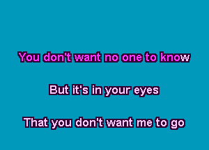 You don't want no one to know

But it's in your eyes

That you don't want me to go