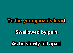 To the young man's heart

Swallowed by pain

As he slowly fell apart