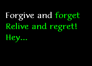 Forgive and forget
Relive and regret!

Hey...