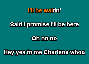I'll be waitin'
Said I promise I'll be here

Oh no no

Hey yea to me Charlene whoa