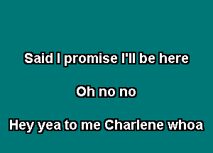 Said I promise I'll be here

Oh no no

Hey yea to me Charlene whoa