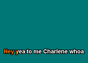 Hey yea to me Charlene whoa