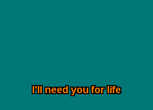 I'll need you for life