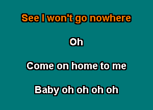 See I won't go nowhere
Oh

Come on home to me

Baby oh oh oh oh