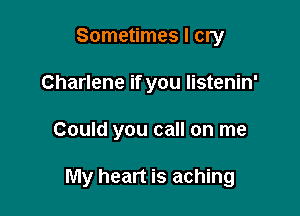 Sometimes I cry
Charlene if you Iistenin'

Could you call on me

My heart is aching