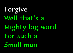 Forgive
Well that's a

Mighty big word
For such a
Small man