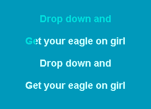 Drop down and
Get your eagle on girl

Drop down and

Get your eagle on girl