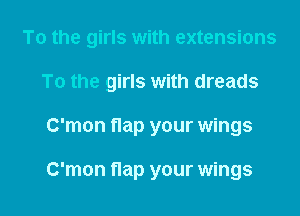 To the girls with extensions
To the girls with dreads

C'mon flap your wings

C'mon flap your wings I