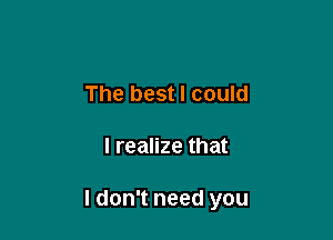 The best I could

I realize that

I don't need you