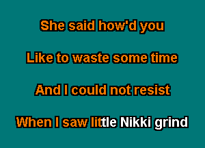 She said how'd you
Like to waste some time

And I could not resist

When I saw little Nikki grind
