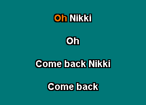 0h Nikki

Oh

Come back Nikki

Come back