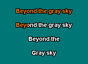 Beyond the gray sky

Beyond the gray sky

Beyond the

Gray sky