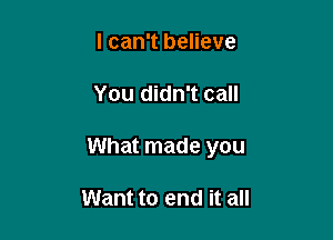 I can't believe

You didn't call

What made you

Want to end it all