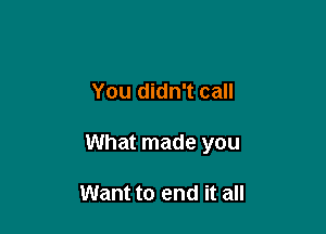 You didn't call

What made you

Want to end it all