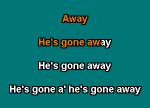 Away
He's gone away

He's gone away

He's gone a' he's gone away