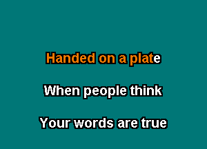 Handed on a plate

When people think

Your words are true