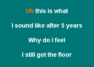 Uh this is what

I sound like after 5 years

Why do I feel

I still got the floor