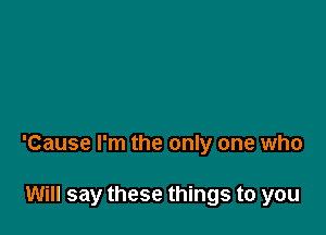 'Cause I'm the only one who

Will say these things to you