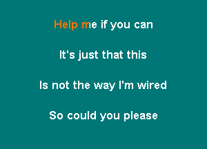 Help me if you can

It's just that this

Is not the way I'm wired

So could you please