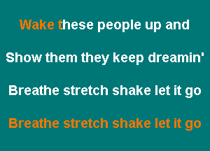 Wake these people up and
Show them they keep dreamin'
Breathe stretch shake let it go

Breathe stretch shake let it go