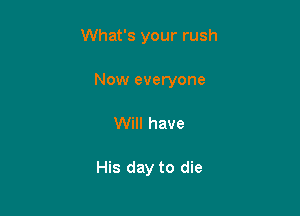 What's your rush

Now everyone

Will have

His day to die