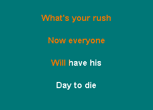 What's your rush

Now everyone

Will have his

Day to die