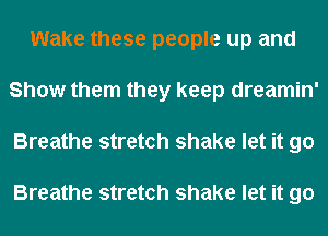 Wake these people up and
Show them they keep dreamin'
Breathe stretch shake let it go

Breathe stretch shake let it go