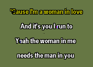 'Cause I'm a woman in love
And ifs you l.run to

Yeah the woman in me

needs the man in you