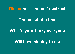 Disconnect and self-destruct

One bullet at a time

What's your hurry everyone

Will have his day to die