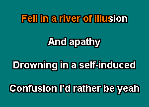 Fell in a river of illusion
And apathy

Drowning in a seIf-induced

Confusion I'd rather be yeah