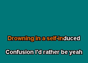 Drowning in a seIf-induced

Confusion I'd rather be yeah