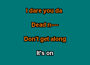 I dare you da

Dead n----

Don't get along

It's on