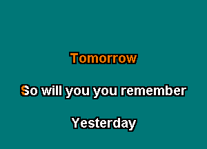 Tomorrow

So will you you remember

Yesterday