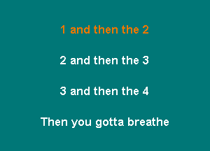 1 and then the 2

2 and then the 3

3 and then the 4

Then you gotta breathe