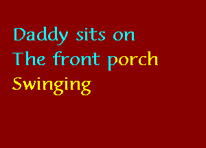 Daddy sits on
The front porch

Swinging