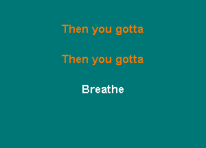 Then you gotta

Then you gotta

Breathe