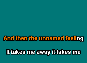 And then the unnamed feeling

It takes me away it takes me