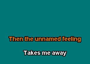 Then the unnamed feeling

Takes me away