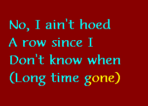 No, I ain't hoed
A row since I

Don't know when
(Long time gone)