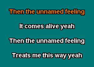 Then the unnamed feeling
It comes alive yeah

Then the unnamed feeling

Treats me this way yeah I