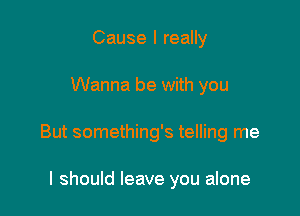 Cause I really

Wanna be with you

But something's telling me

I should leave you alone