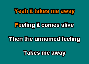 Yeah it takes me away

Feeling it comes alive

Then the unnamed feeling

Takes me away