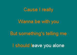 Cause I really

Wanna be with you

But something's telling me

I should leave you alone