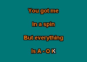 You got me

In a spin

But everything

lsA-OK