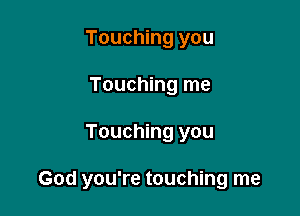 Touching you
Touching me

Touching you

God you're touching me