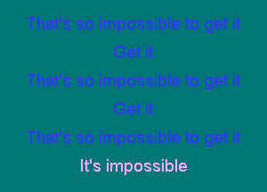 It's impossible